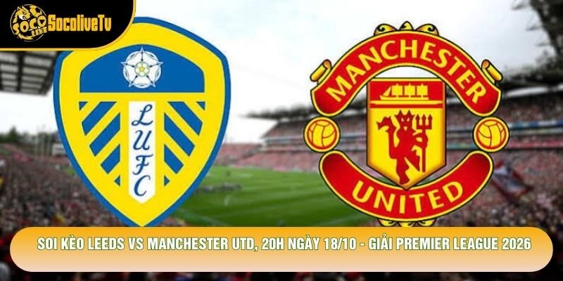 Soi Kèo Leeds Vs Manchester Utd, 20h Ngày 18/10 – Giải Premier League 2026